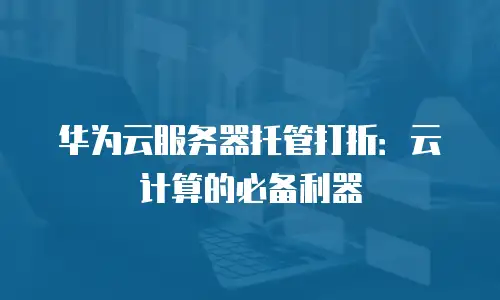 华为云服务器托管打折：云计算的必备利器