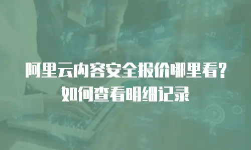 阿里云内容安全报价哪里看?如何查看明细记录