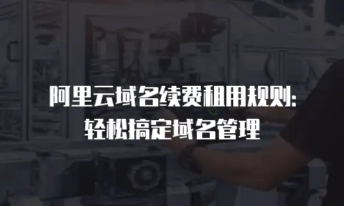 阿里云域名续费租用规则：轻松搞定域名管理
