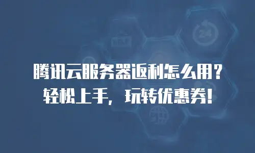 腾讯云服务器返利怎么用？轻松上手，玩转优惠券！