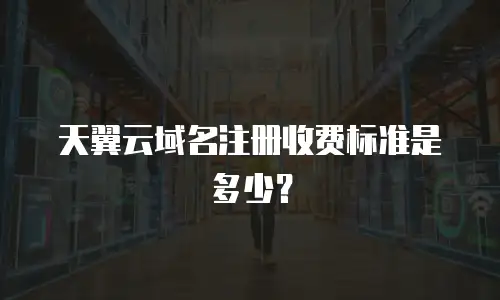 天翼云域名注册收费标准是多少？