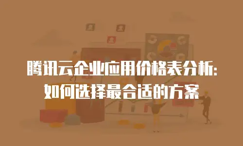 腾讯云企业应用价格表分析：如何选择最合适的方案