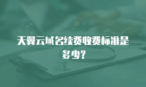 天翼云域名续费收费标准是多少？
