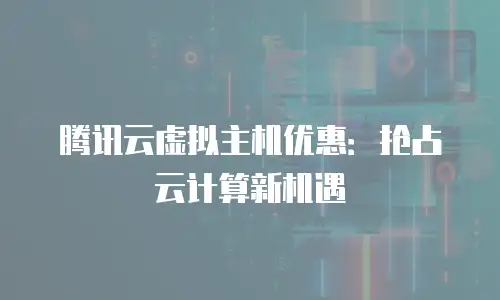 腾讯云虚拟主机优惠：抢占云计算新机遇