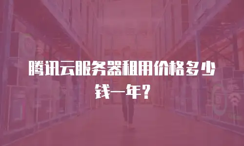 腾讯云服务器租用价格多少钱一年？