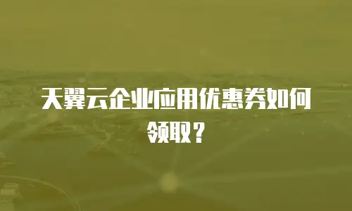 天翼云企业应用优惠券如何领取？