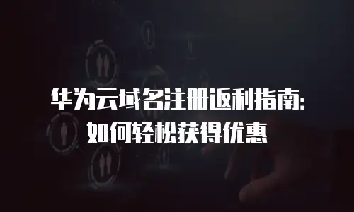 华为云域名注册返利指南：如何轻松获得优惠