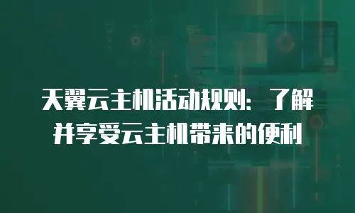 天翼云主机活动规则：了解并享受云主机带来的便利