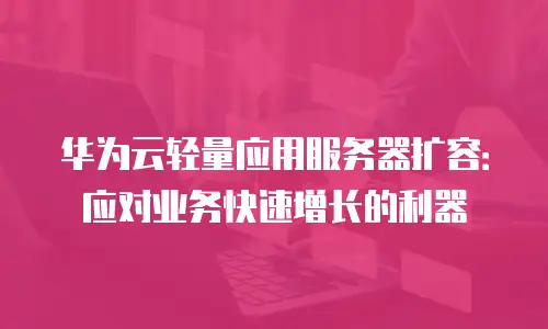 华为云轻量应用服务器扩容：应对业务快速增长的利器