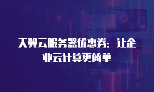 天翼云服务器优惠券：让企业云计算更简单