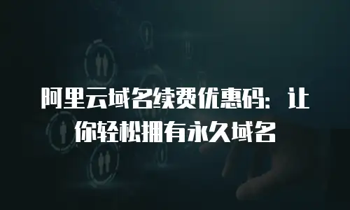 阿里云域名续费优惠码：让你轻松拥有永久域名