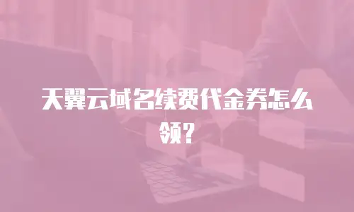 天翼云域名续费代金券怎么领？