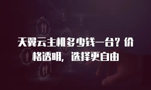 天翼云主机多少钱一台？价格透明，选择更自由