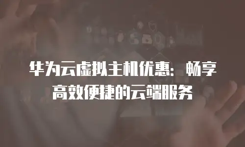 华为云虚拟主机优惠：畅享高效便捷的云端服务
