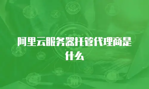 阿里云服务器托管代理商是什么