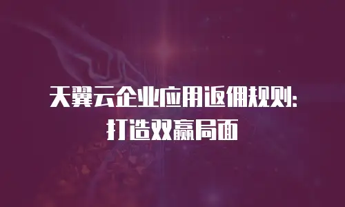 天翼云企业应用返佣规则：打造双赢局面