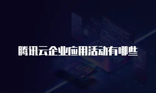 腾讯云企业应用活动有哪些
