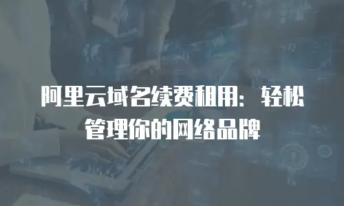 阿里云域名续费租用：轻松管理你的网络品牌