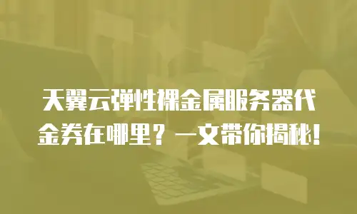 天翼云弹性裸金属服务器代金券在哪里？一文带你揭秘！