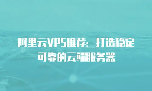 阿里云VPS推荐：打造稳定可靠的云端服务器