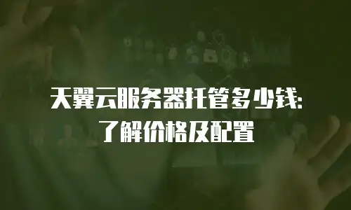 天翼云服务器托管多少钱：了解价格及配置