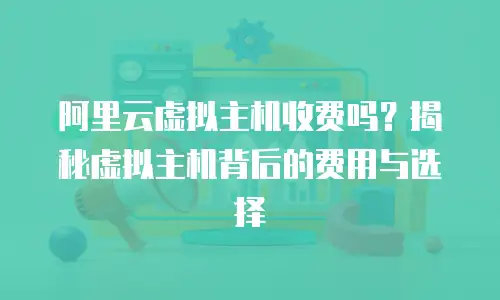 阿里云虚拟主机收费吗？揭秘虚拟主机背后的费用与选择