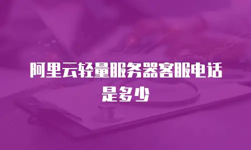 阿里云轻量服务器客服电话是多少