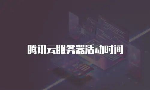 腾讯云服务器活动时间