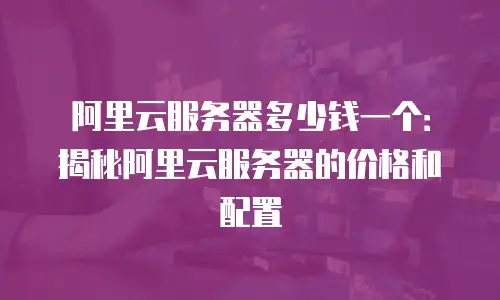 阿里云服务器多少钱一个：揭秘阿里云服务器的价格和配置