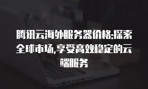 腾讯云海外服务器价格:探索全球市场,享受高效稳定的云端服务