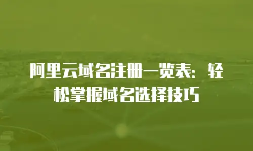 阿里云域名注册一览表：轻松掌握域名选择技巧