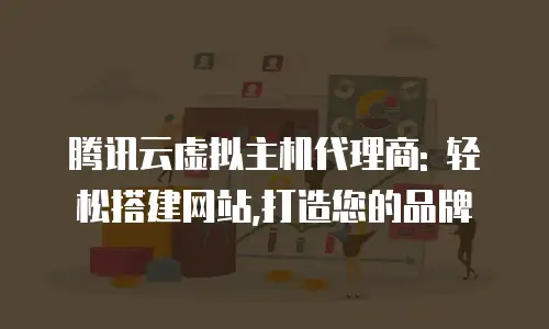 腾讯云虚拟主机代理商: 轻松搭建网站,打造您的品牌
