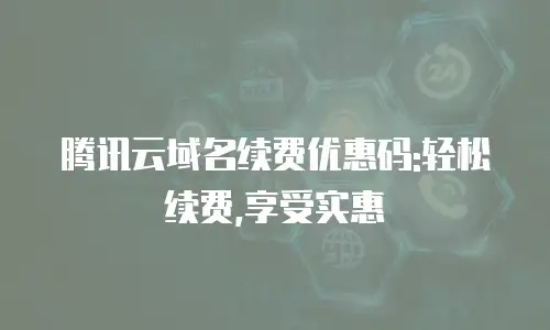 腾讯云域名续费优惠码:轻松续费,享受实惠