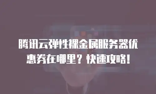 腾讯云弹性裸金属服务器优惠券在哪里？快速攻略！