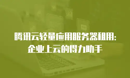 腾讯云轻量应用服务器租用：企业上云的得力助手