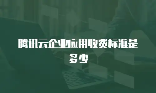 腾讯云企业应用收费标准是多少