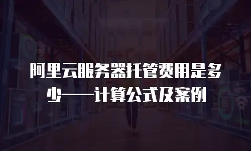 阿里云服务器托管费用是多少&mdash;&mdash;计算公式及案例