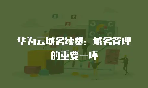 华为云域名续费：域名管理的重要一环