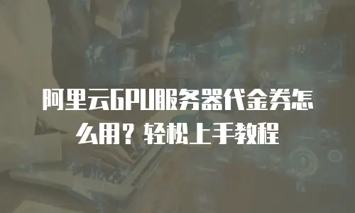 阿里云GPU服务器代金券怎么用？轻松上手教程