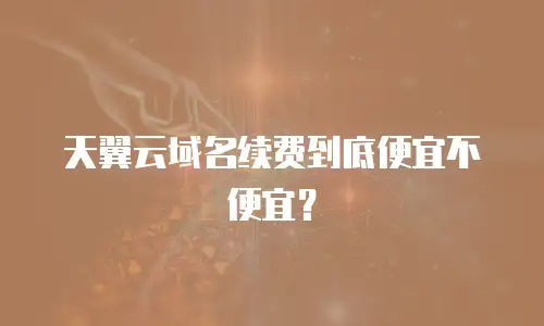天翼云域名续费到底便宜不便宜？