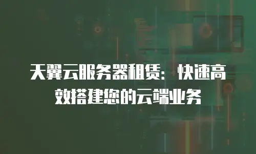 天翼云服务器租赁：快速高效搭建您的云端业务