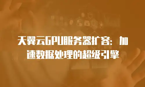 天翼云GPU服务器扩容：加速数据处理的超级引擎