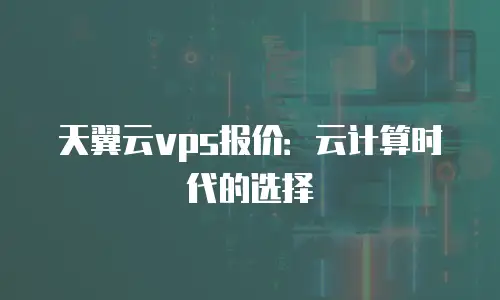 天翼云vps报价：云计算时代的选择