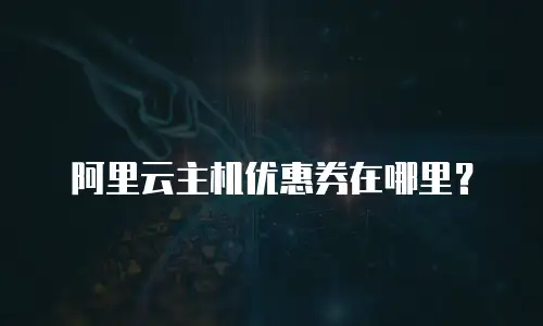 阿里云主机优惠券在哪里？