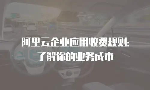 阿里云企业应用收费规则：了解你的业务成本