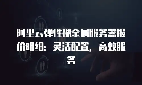 阿里云弹性裸金属服务器报价明细：灵活配置，高效服务