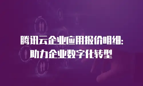 腾讯云企业应用报价明细：助力企业数字化转型