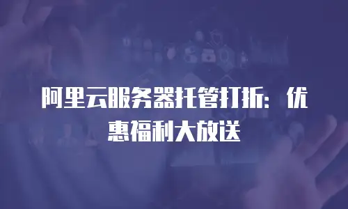 阿里云服务器托管打折：优惠福利大放送