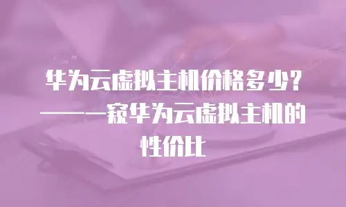 华为云虚拟主机价格多少？&mdash;&mdash;一窥华为云虚拟主机的性价比