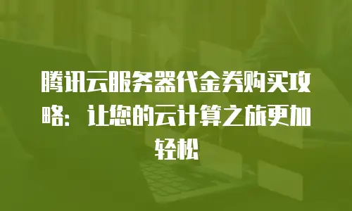 腾讯云服务器代金券购买攻略：让您的云计算之旅更加轻松